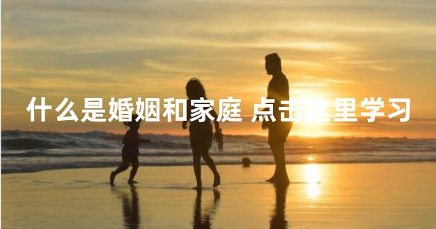 什么是婚姻和家庭 点击这里学习